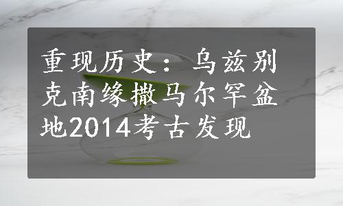 重现历史：乌兹别克南缘撒马尔罕盆地2014考古发现