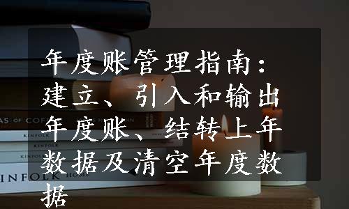 年度账管理指南：建立、引入和输出年度账、结转上年数据及清空年度数据