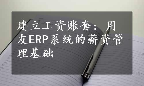 建立工资账套：用友ERP系统的薪资管理基础