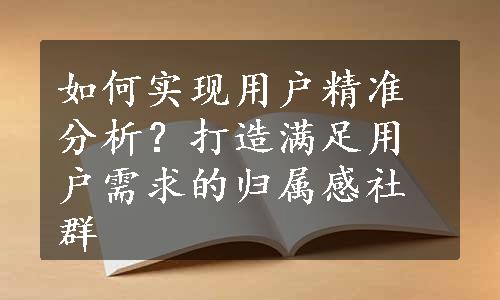 如何实现用户精准分析？打造满足用户需求的归属感社群