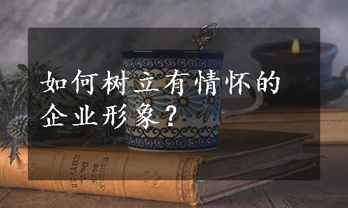 如何树立有情怀的企业形象？