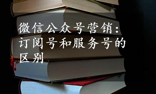 微信公众号营销：订阅号和服务号的区别