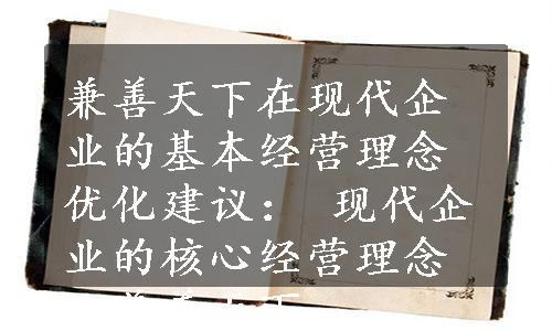 兼善天下在现代企业的基本经营理念优化建议： 现代企业的核心经营理念：兼善天下