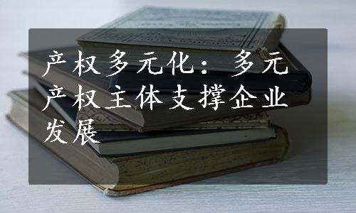 产权多元化：多元产权主体支撑企业发展