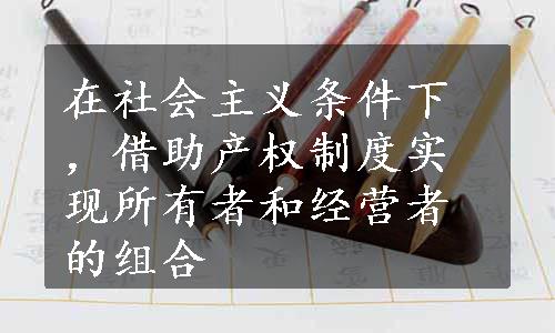 在社会主义条件下，借助产权制度实现所有者和经营者的组合