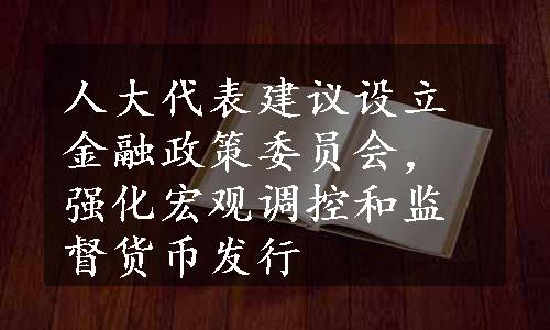 人大代表建议设立金融政策委员会，强化宏观调控和监督货币发行