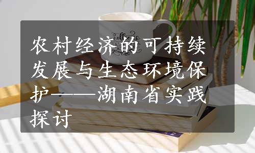 农村经济的可持续发展与生态环境保护——湖南省实践探讨