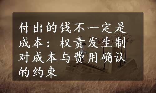 付出的钱不一定是成本：权责发生制对成本与费用确认的约束