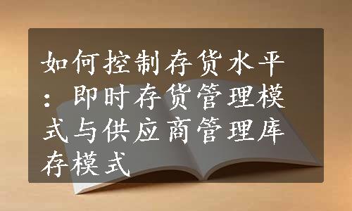 如何控制存货水平：即时存货管理模式与供应商管理库存模式