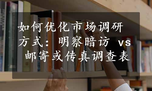 如何优化市场调研方式：明察暗访 vs 邮寄或传真调查表