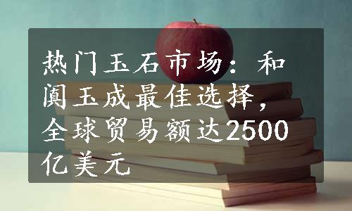 热门玉石市场：和阗玉成最佳选择，全球贸易额达2500亿美元