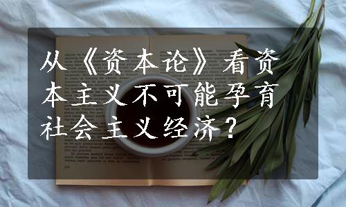 从《资本论》看资本主义不可能孕育社会主义经济？