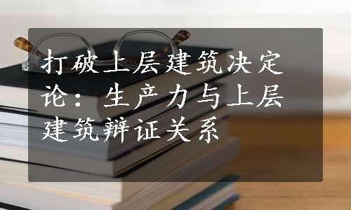 打破上层建筑决定论：生产力与上层建筑辩证关系