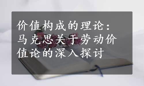 价值构成的理论：马克思关于劳动价值论的深入探讨