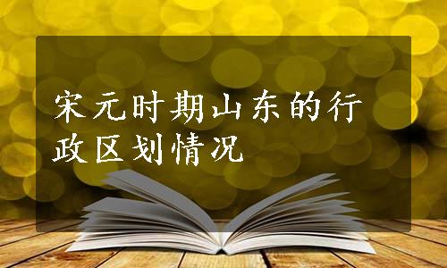 宋元时期山东的行政区划情况