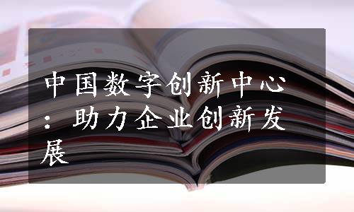 中国数字创新中心：助力企业创新发展