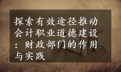 探索有效途径推动会计职业道德建设：财政部门的作用与实践