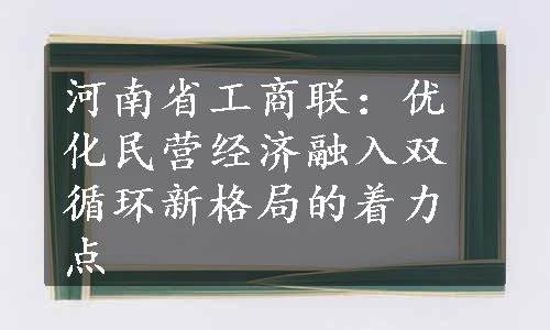 河南省工商联：优化民营经济融入双循环新格局的着力点