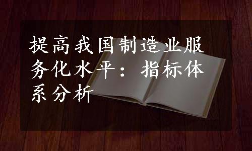 提高我国制造业服务化水平：指标体系分析