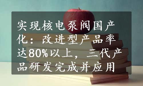 实现核电泵阀国产化：改进型产品率达80%以上，三代产品研发完成并应用