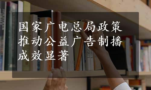 国家广电总局政策推动公益广告制播成效显著