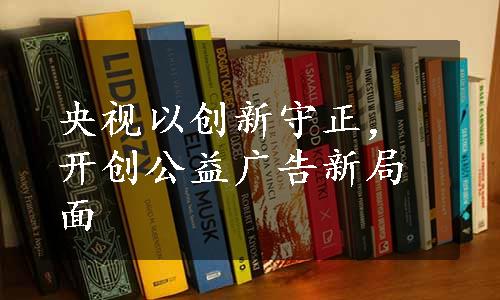 央视以创新守正，开创公益广告新局面