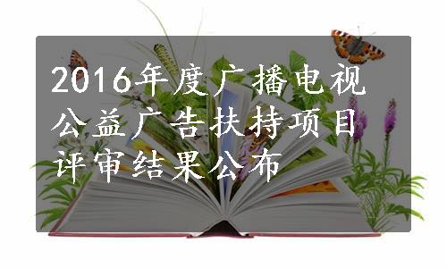 2016年度广播电视公益广告扶持项目评审结果公布