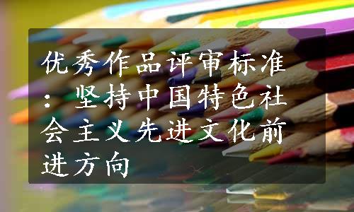 优秀作品评审标准：坚持中国特色社会主义先进文化前进方向