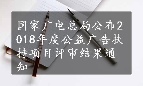 国家广电总局公布2018年度公益广告扶持项目评审结果通知