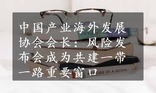 中国产业海外发展协会会长：风险发布会成为共建一带一路重要窗口