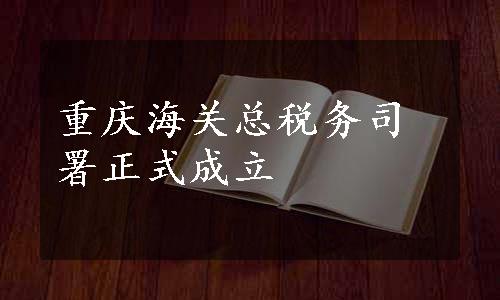 重庆海关总税务司署正式成立