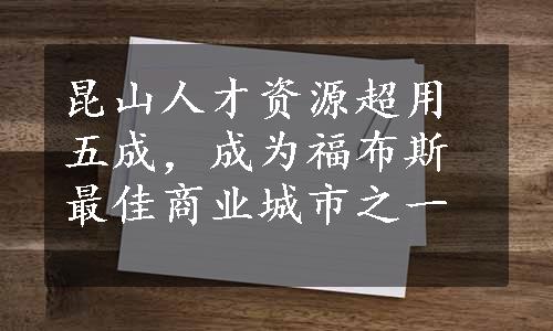 昆山人才资源超用五成，成为福布斯最佳商业城市之一