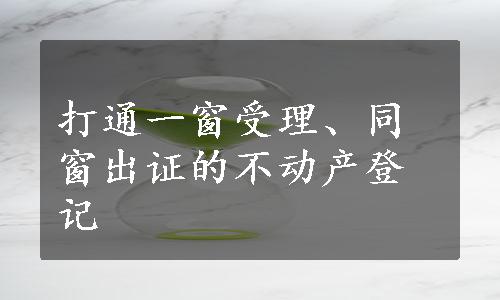 打通一窗受理、同窗出证的不动产登记