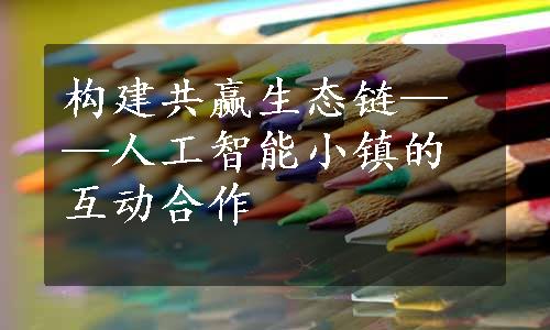 构建共赢生态链——人工智能小镇的互动合作