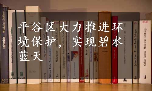 平谷区大力推进环境保护，实现碧水蓝天