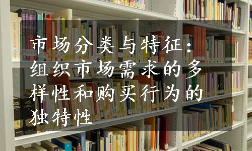 市场分类与特征：组织市场需求的多样性和购买行为的独特性