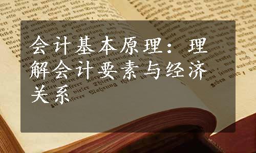 会计基本原理：理解会计要素与经济关系