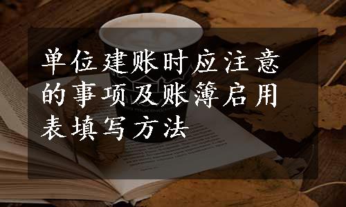 单位建账时应注意的事项及账簿启用表填写方法