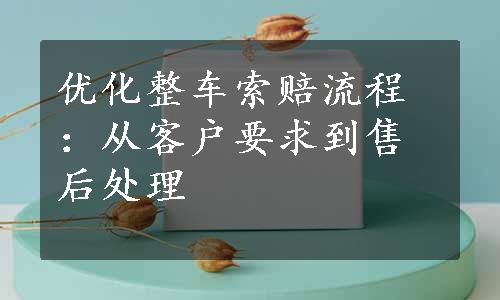 优化整车索赔流程：从客户要求到售后处理