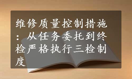 维修质量控制措施：从任务委托到终检严格执行三检制度