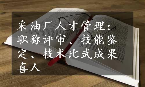 采油厂人才管理：职称评审、技能鉴定、技术比武成果喜人