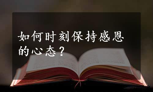 如何时刻保持感恩的心态？