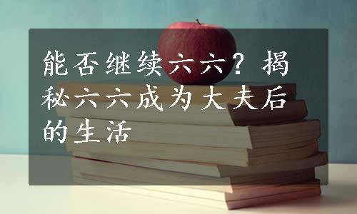 能否继续六六？揭秘六六成为大夫后的生活