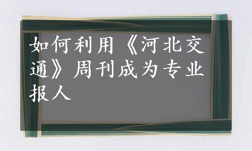 如何利用《河北交通》周刊成为专业报人