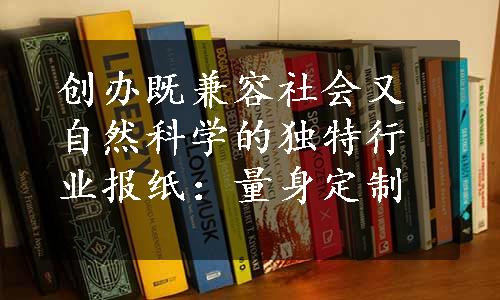 创办既兼容社会又自然科学的独特行业报纸：量身定制