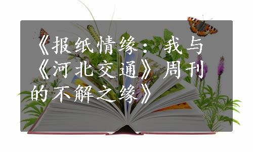 《报纸情缘：我与《河北交通》周刊的不解之缘》