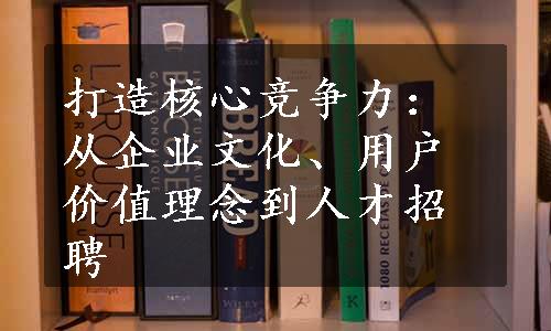 打造核心竞争力：从企业文化、用户价值理念到人才招聘