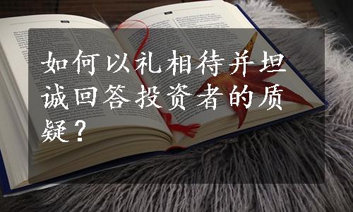 如何以礼相待并坦诚回答投资者的质疑？