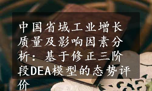 中国省域工业增长质量及影响因素分析：基于修正三阶段DEA模型的态势评价