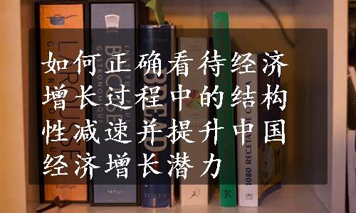 如何正确看待经济增长过程中的结构性减速并提升中国经济增长潜力